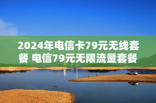 2024年电信卡79元无线套餐 电信79元无限流量套餐