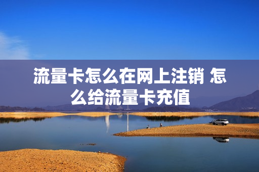 流量卡怎么在网上注销 怎么给流量卡充值