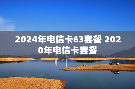 2024年电信卡63套餐 2020年电信卡套餐