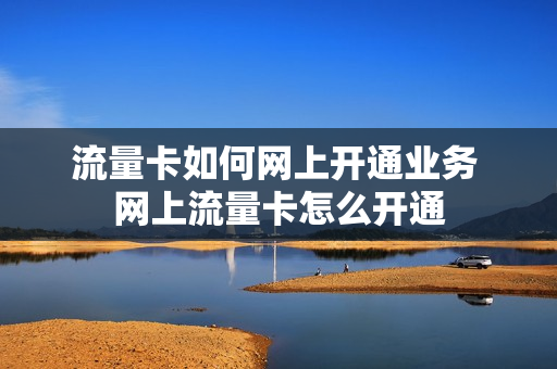 流量卡如何网上开通业务 网上流量卡怎么开通