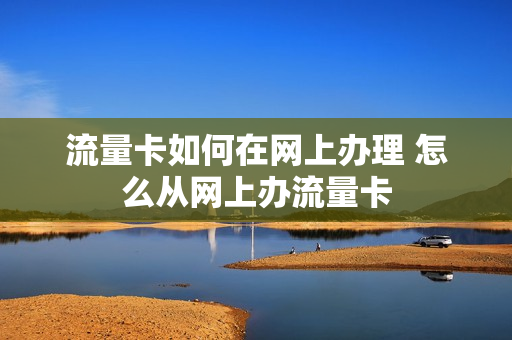 流量卡如何在网上办理 怎么从网上办流量卡