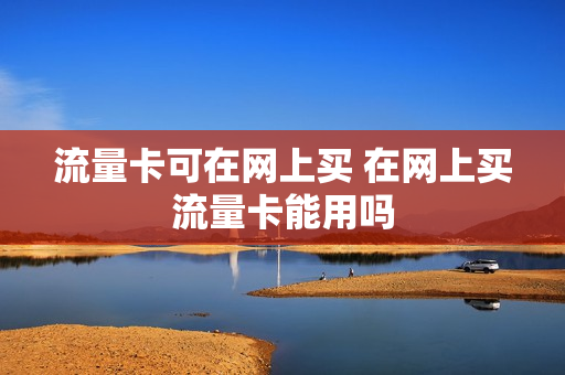 流量卡可在网上买 在网上买流量卡能用吗