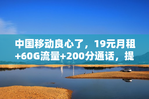 中国移动良心了，19元月租+60G流量+200分通话，提速降费暖人心