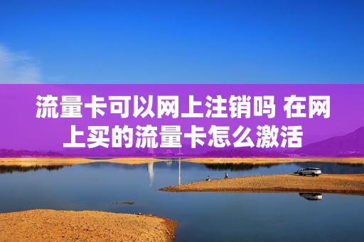 流量卡可以网上注销吗 在网上买的流量卡怎么激活