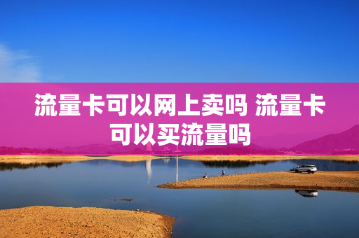 流量卡可以网上卖吗 流量卡可以买流量吗