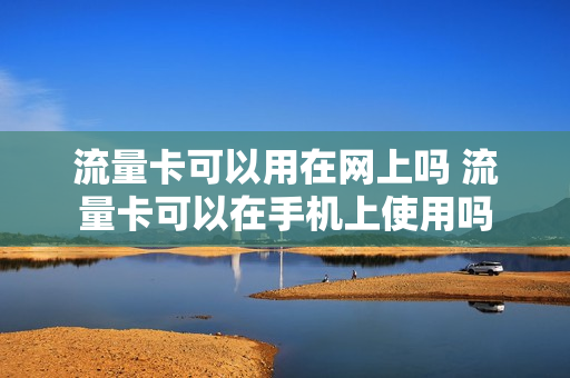 流量卡可以用在网上吗 流量卡可以在手机上使用吗
