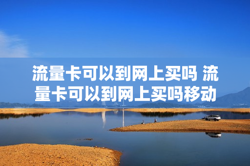 流量卡可以到网上买吗 流量卡可以到网上买吗移动