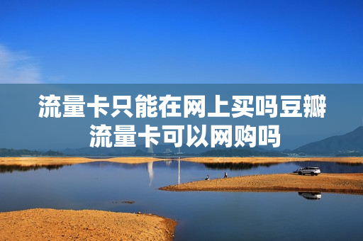 流量卡只能在网上买吗豆瓣 流量卡可以网购吗