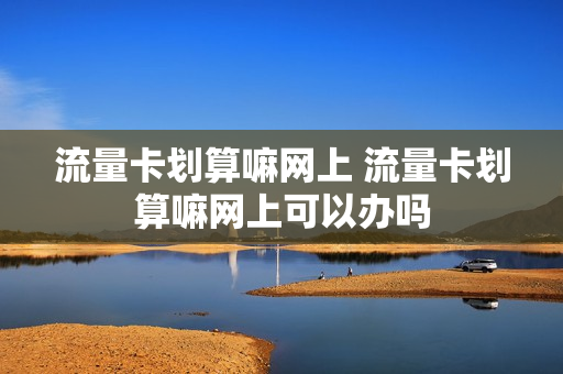 流量卡划算嘛网上 流量卡划算嘛网上可以办吗