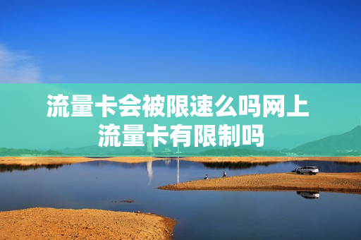 流量卡会被限速么吗网上 流量卡有限制吗