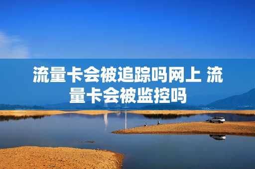流量卡会被追踪吗网上 流量卡会被监控吗