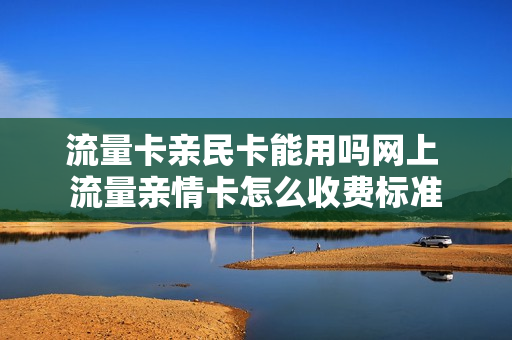 流量卡亲民卡能用吗网上 流量亲情卡怎么收费标准