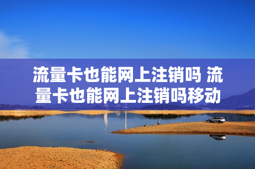 流量卡也能网上注销吗 流量卡也能网上注销吗移动
