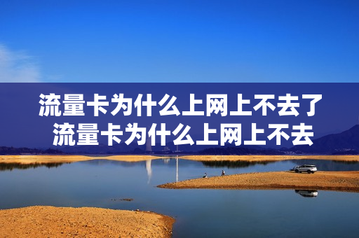 流量卡为什么上网上不去了 流量卡为什么上网上不去了呢