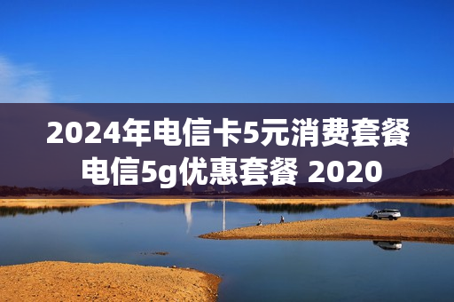 2024年电信卡5元消费套餐 电信5g优惠套餐 2020