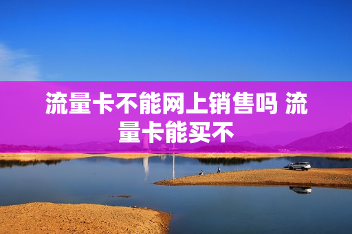 流量卡不能网上销售吗 流量卡能买不
