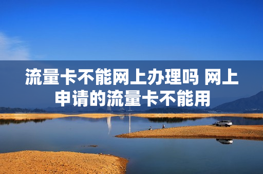 流量卡不能网上办理吗 网上申请的流量卡不能用
