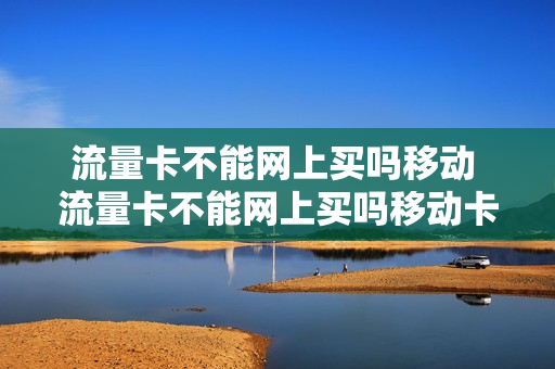 流量卡不能网上买吗移动 流量卡不能网上买吗移动卡能用吗