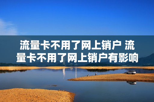 流量卡不用了网上销户 流量卡不用了网上销户有影响吗