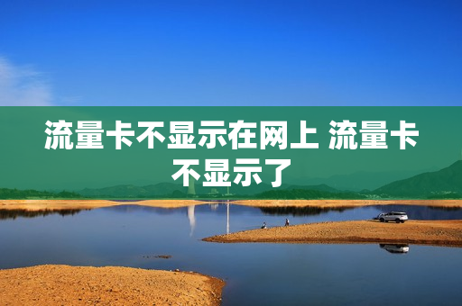 流量卡不显示在网上 流量卡不显示了