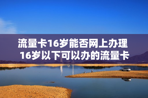 流量卡16岁能否网上办理 16岁以下可以办的流量卡