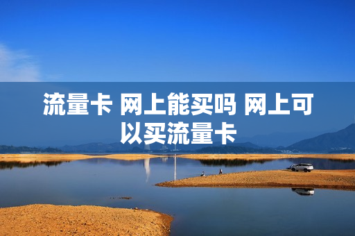 流量卡 网上能买吗 网上可以买流量卡