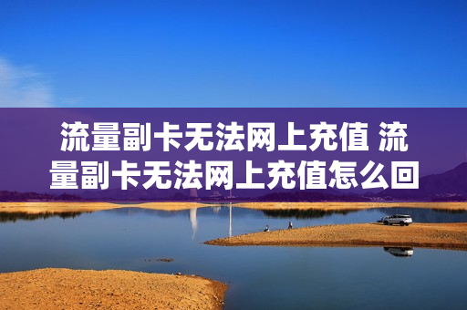 流量副卡无法网上充值 流量副卡无法网上充值怎么回事