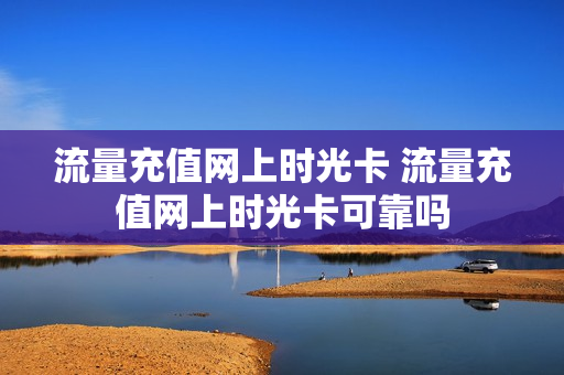 流量充值网上时光卡 流量充值网上时光卡可靠吗