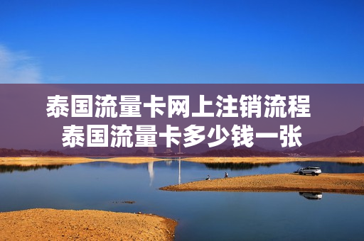 泰国流量卡网上注销流程 泰国流量卡多少钱一张