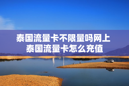 泰国流量卡不限量吗网上 泰国流量卡怎么充值