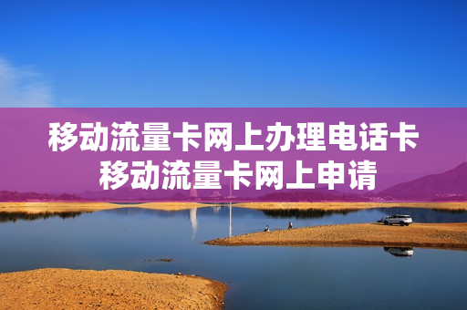 移动流量卡网上办理电话卡 移动流量卡网上申请