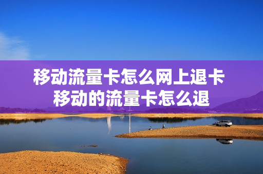 移动流量卡怎么网上退卡 移动的流量卡怎么退