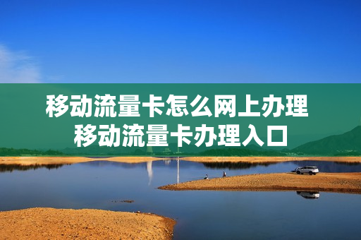移动流量卡怎么网上办理 移动流量卡办理入口