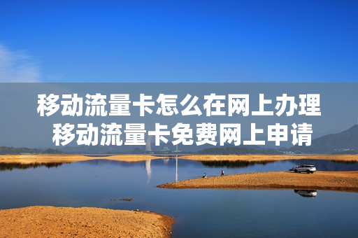 移动流量卡怎么在网上办理 移动流量卡免费网上申请