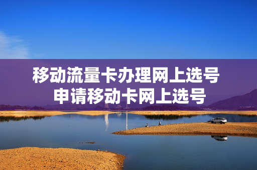 移动流量卡办理网上选号 申请移动卡网上选号