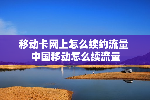 移动卡网上怎么续约流量 中国移动怎么续流量