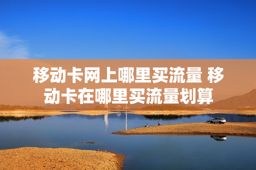 移动卡网上哪里买流量 移动卡在哪里买流量划算
