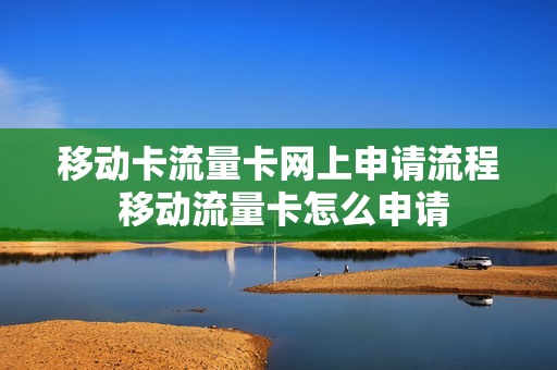 移动卡流量卡网上申请流程 移动流量卡怎么申请