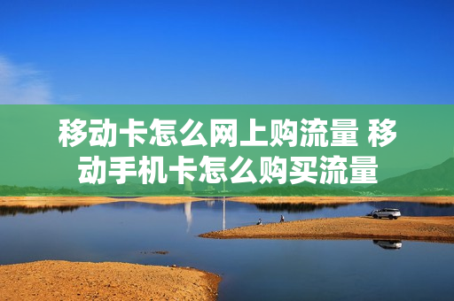 移动卡怎么网上购流量 移动手机卡怎么购买流量
