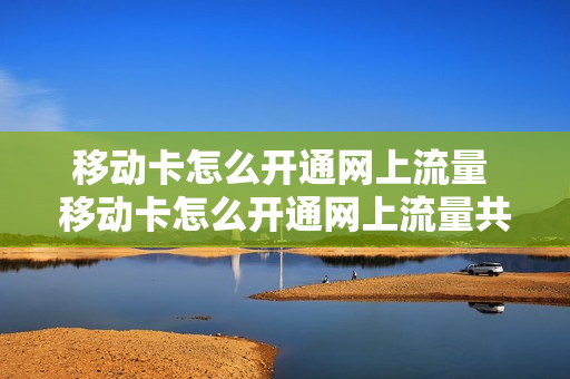 移动卡怎么开通网上流量 移动卡怎么开通网上流量共享