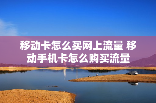 移动卡怎么买网上流量 移动手机卡怎么购买流量