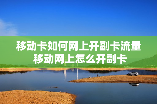 移动卡如何网上开副卡流量 移动网上怎么开副卡