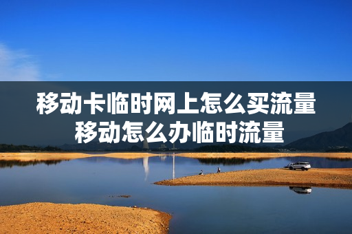 移动卡临时网上怎么买流量 移动怎么办临时流量