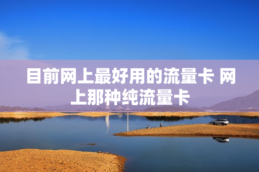 目前网上最好用的流量卡 网上那种纯流量卡