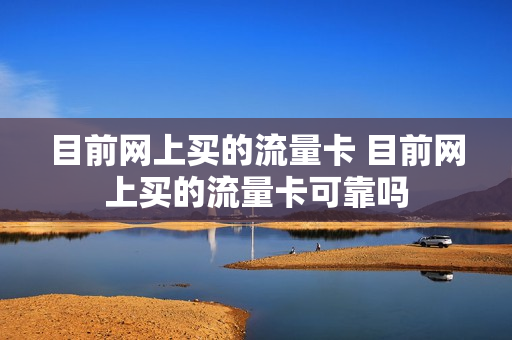 目前网上买的流量卡 目前网上买的流量卡可靠吗
