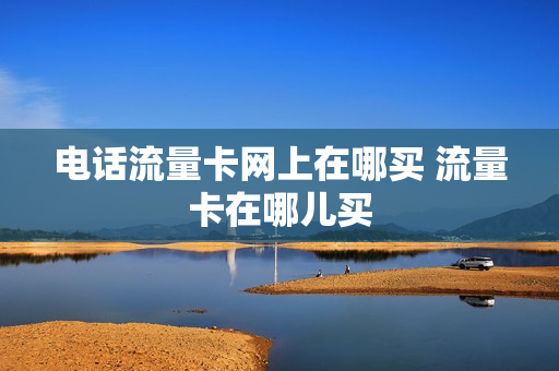 电话流量卡网上在哪买 流量卡在哪儿买