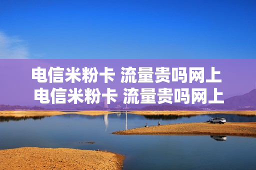 电信米粉卡 流量贵吗网上 电信米粉卡 流量贵吗网上