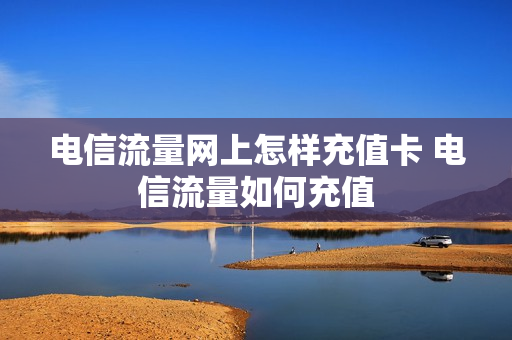 电信流量网上怎样充值卡 电信流量如何充值