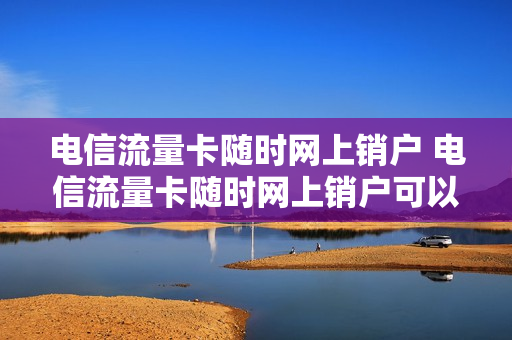 电信流量卡随时网上销户 电信流量卡随时网上销户可以吗