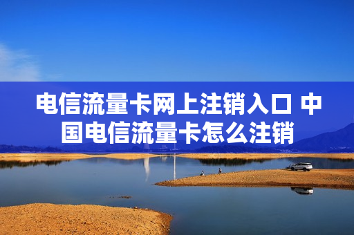电信流量卡网上注销入口 中国电信流量卡怎么注销